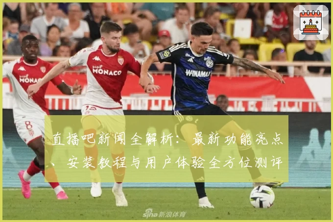 直播吧新闻全解析：最新功能亮点、安装教程与用户体验全方位测评