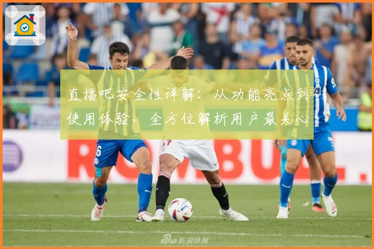 直播吧安全性详解：从功能亮点到使用体验，全方位解析用户最关心的问题