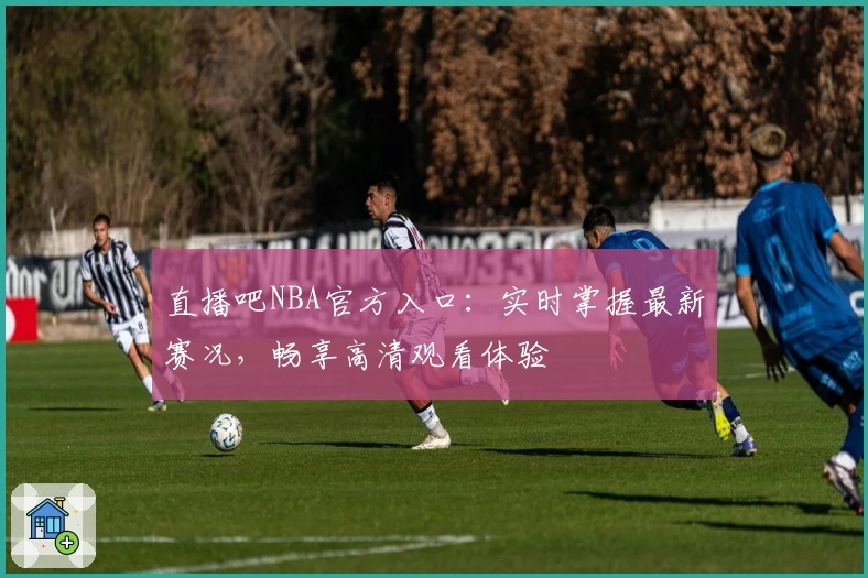 直播吧NBA官方入口：实时掌握最新赛况，畅享高清观看体验