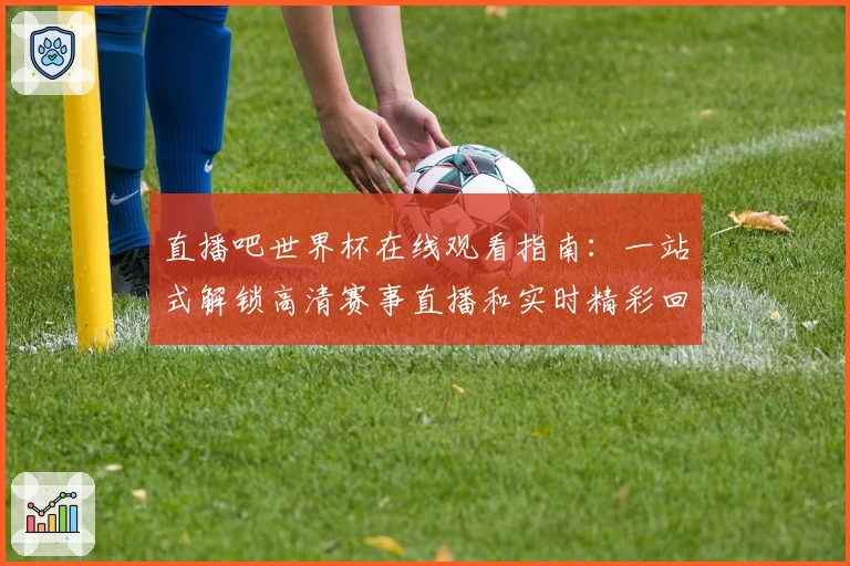 直播吧世界杯在线观看指南：一站式解锁高清赛事直播和实时精彩回放