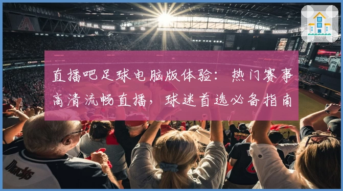 直播吧足球电脑版体验：热门赛事高清流畅直播，球迷首选必备指南