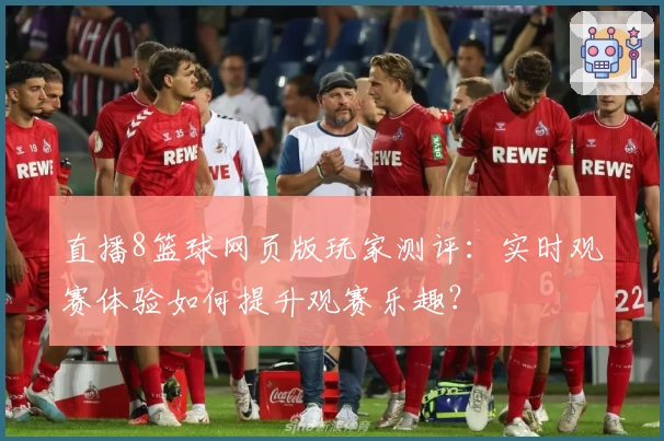 直播8篮球网页版玩家测评：实时观赛体验如何提升观赛乐趣？