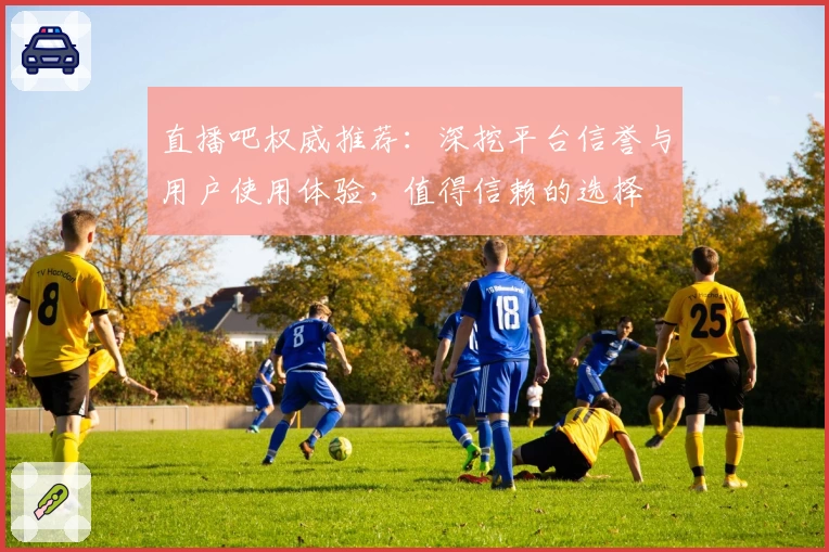 直播吧权威推荐：深挖平台信誉与用户使用体验，值得信赖的选择