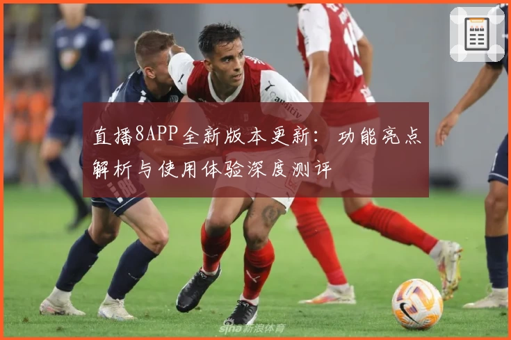 直播8APP全新版本更新：功能亮点解析与使用体验深度测评