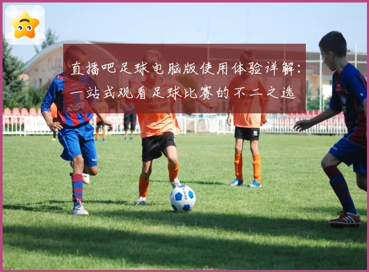 直播吧足球电脑版使用体验详解：一站式观看足球比赛的不二之选