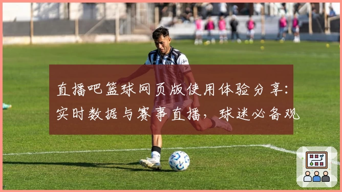 直播吧篮球网页版使用体验分享：实时数据与赛事直播，球迷必备观赛神器！