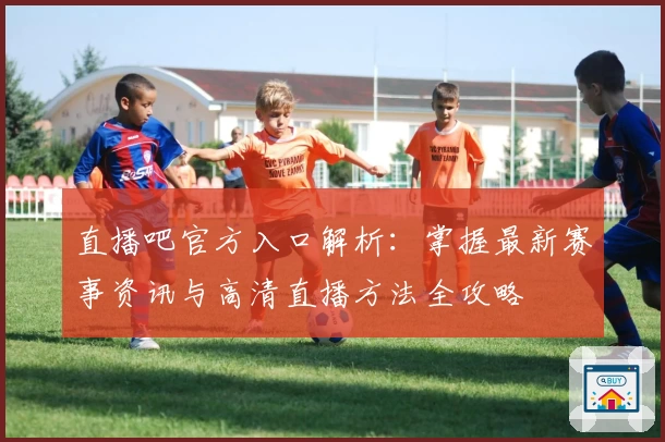 直播吧官方入口解析：掌握最新赛事资讯与高清直播方法全攻略