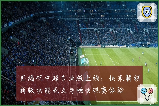直播吧中超专业版上线，快来解锁新版功能亮点与畅快观赛体验