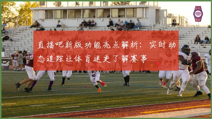 直播吧新版功能亮点解析：实时动态追踪让体育迷更了解赛事