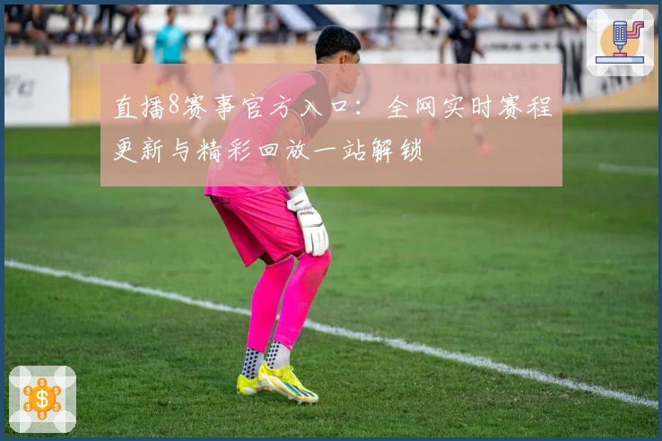 直播8赛事官方入口:全网实时赛程更新与精彩回放一站解锁