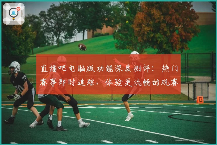直播吧电脑版功能深度测评：热门赛事即时追踪，体验更流畅的观赛方式