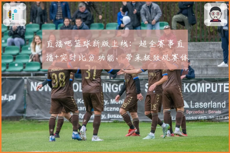 直播吧篮球新版上线：超全赛事直播+实时比分功能，带来极致观赛体验