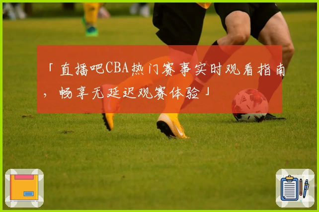 「直播吧CBA热门赛事实时观看指南，畅享无延迟观赛体验」