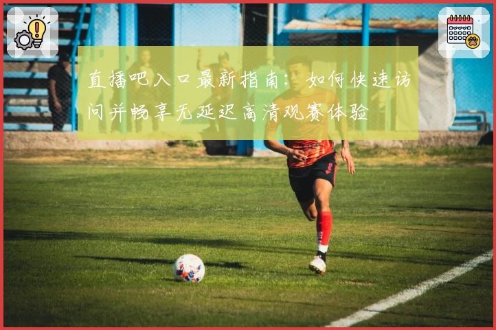 直播吧入口最新指南:如何快速访问并畅享无延迟高清观赛体验