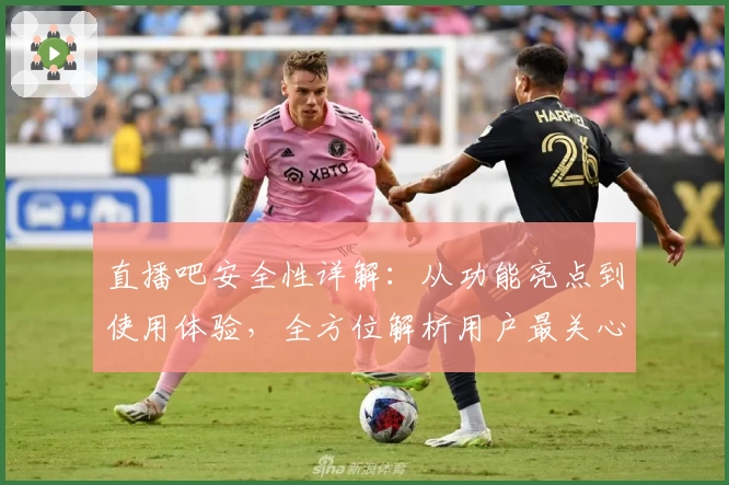 直播吧安全性详解：从功能亮点到使用体验，全方位解析用户最关心的问题