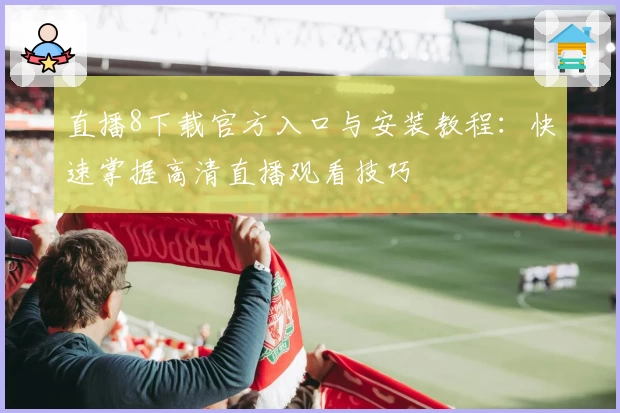 直播8下载官方入口与安装教程：快速掌握高清直播观看技巧