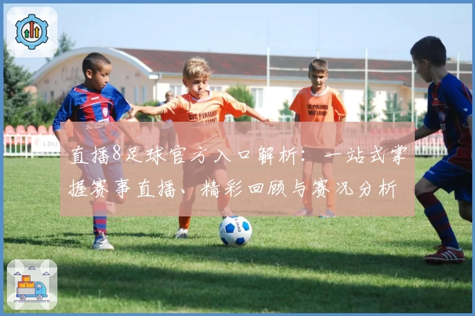 直播8足球官方入口解析：一站式掌握赛事直播、精彩回顾与赛况分析新体验
