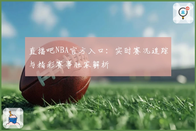 直播吧NBA官方入口:实时赛况追踪与精彩赛事独家解析