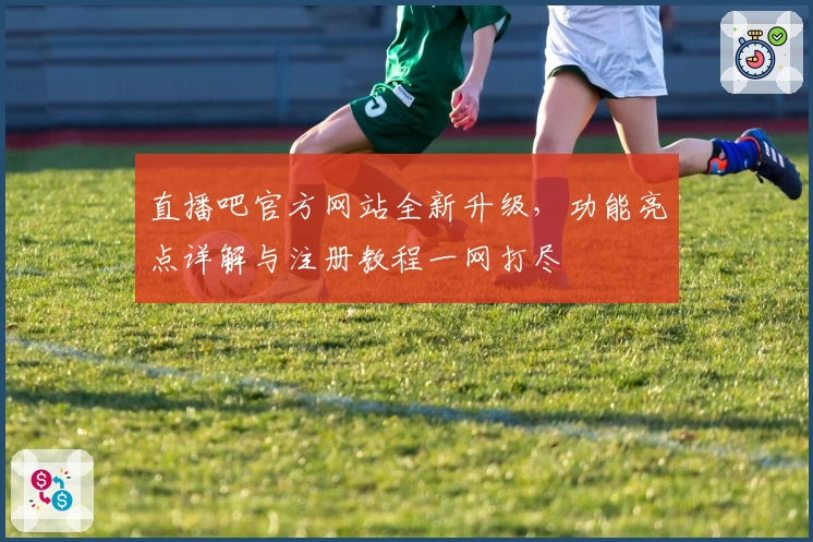 直播吧官方网站全新升级，功能亮点详解与注册教程一网打尽