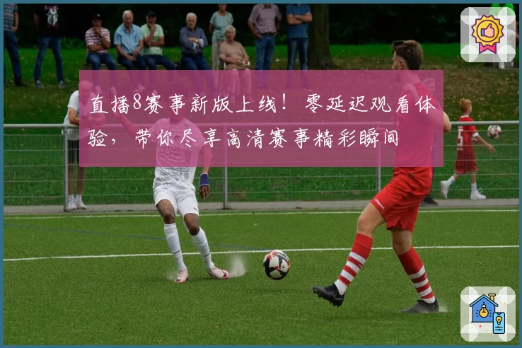 直播8赛事新版上线!零延迟观看体验,带你尽享高清赛事精彩瞬间