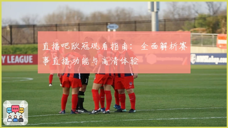 直播吧欧冠观看指南：全面解析赛事直播功能与高清体验