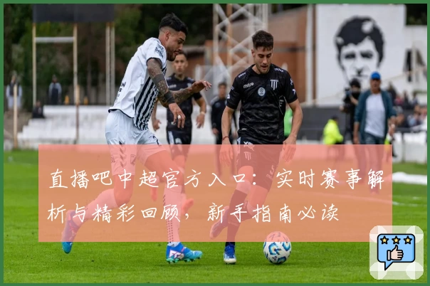 直播吧中超官方入口：实时赛事解析与精彩回顾，新手指南必读