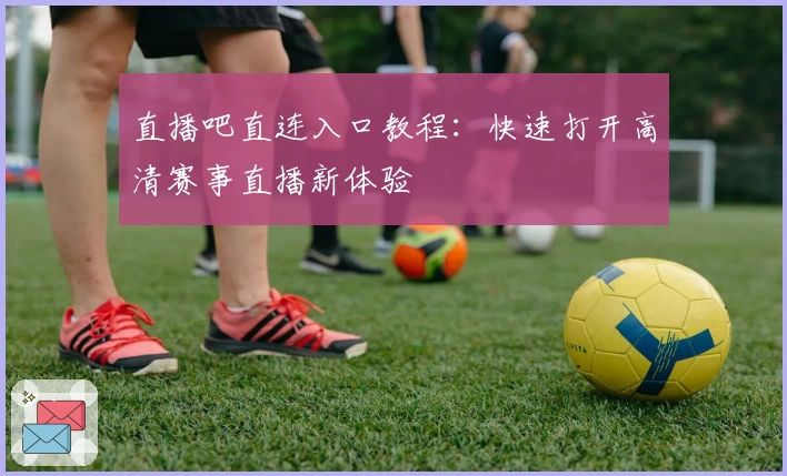 直播吧直连入口教程：快速打开高清赛事直播新体验