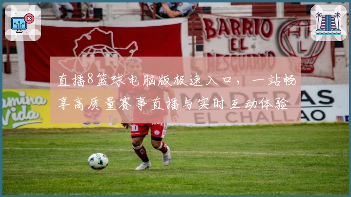 直播8篮球电脑版极速入口，一站畅享高质量赛事直播与实时互动体验