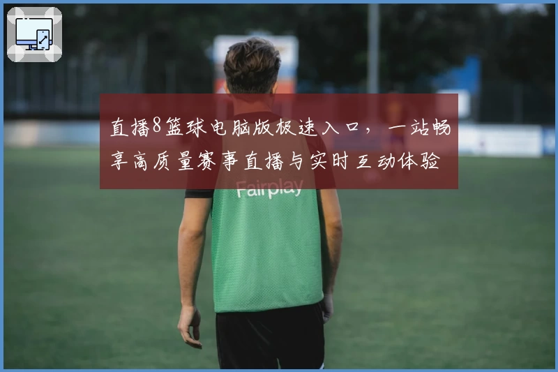 直播8篮球电脑版极速入口，一站畅享高质量赛事直播与实时互动体验