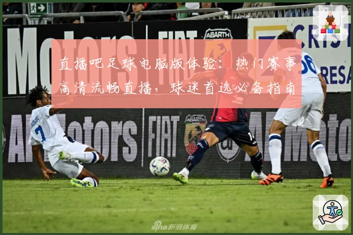 直播吧足球电脑版体验：热门赛事高清流畅直播，球迷首选必备指南