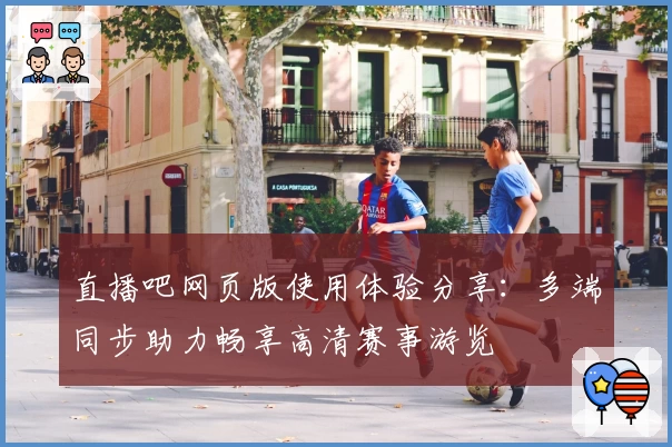 直播吧网页版使用体验分享：多端同步助力畅享高清赛事游览