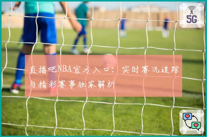 直播吧NBA官方入口：实时赛况追踪与精彩赛事独家解析