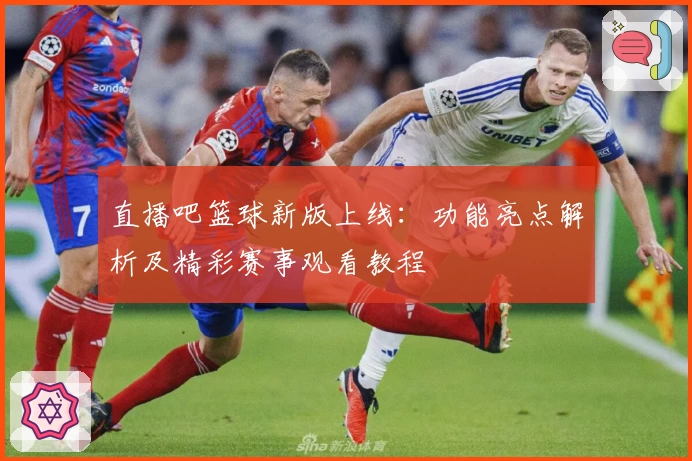 直播吧篮球新版上线：功能亮点解析及精彩赛事观看教程