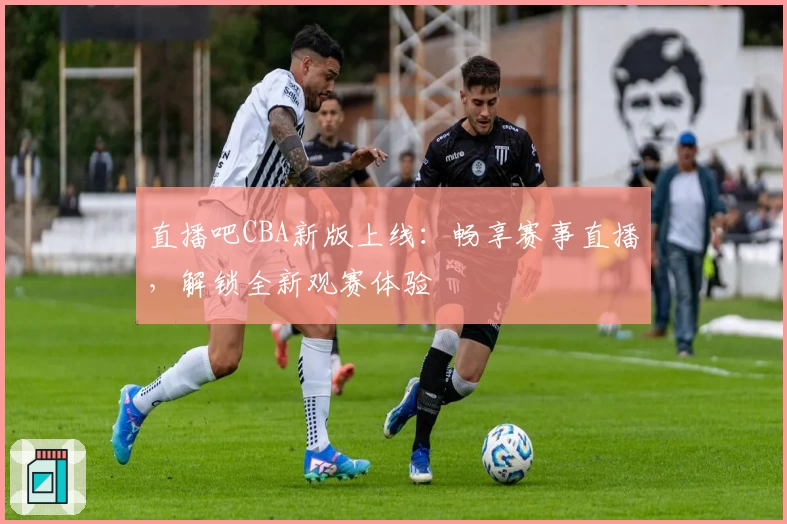 直播吧CBA新版上线：畅享赛事直播，解锁全新观赛体验