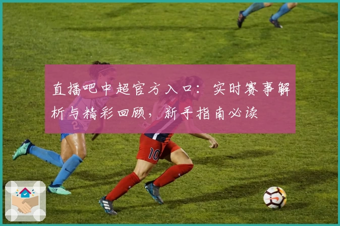 直播吧中超官方入口：实时赛事解析与精彩回顾，新手指南必读