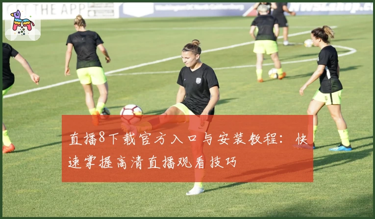 直播8下载官方入口与安装教程:快速掌握高清直播观看技巧