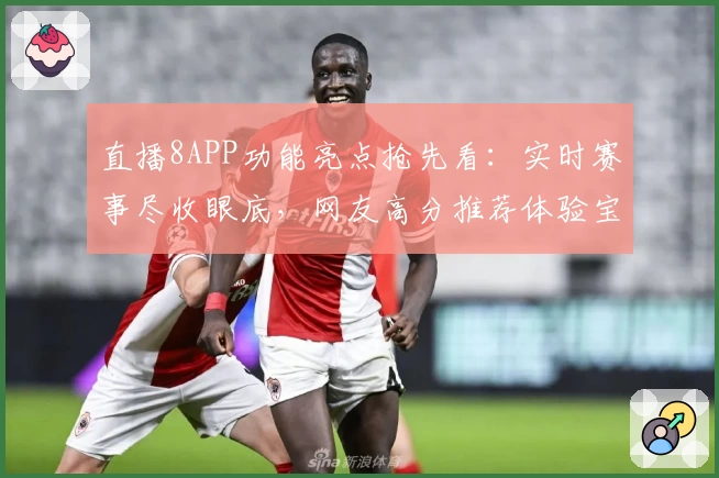 直播8APP功能亮点抢先看：实时赛事尽收眼底，网友高分推荐体验宝典