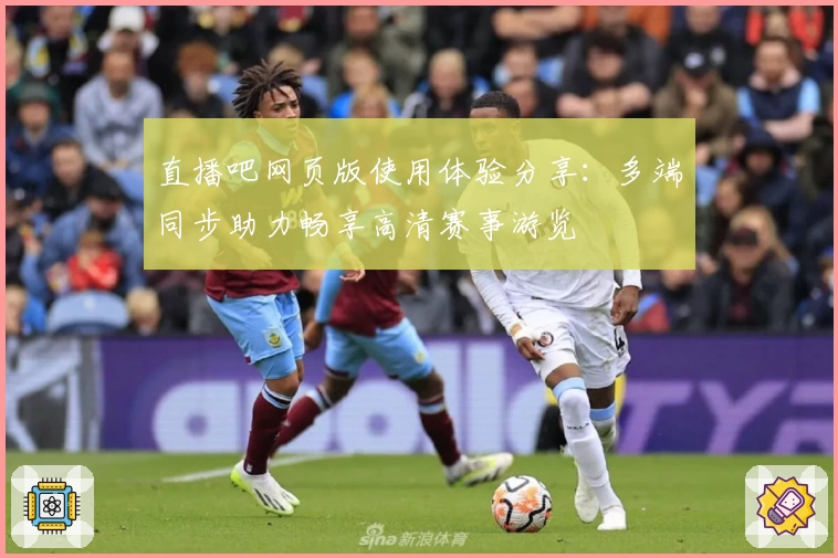 直播吧网页版使用体验分享：多端同步助力畅享高清赛事游览