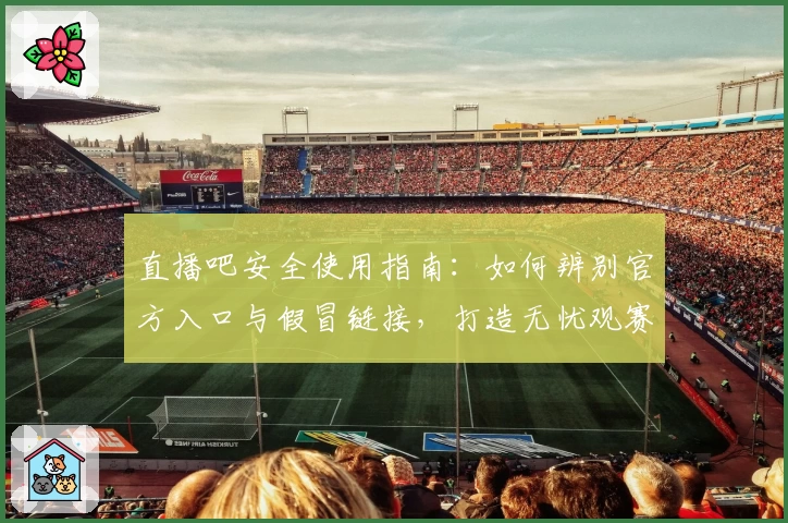 直播吧安全使用指南：如何辨别官方入口与假冒链接，打造无忧观赛体验