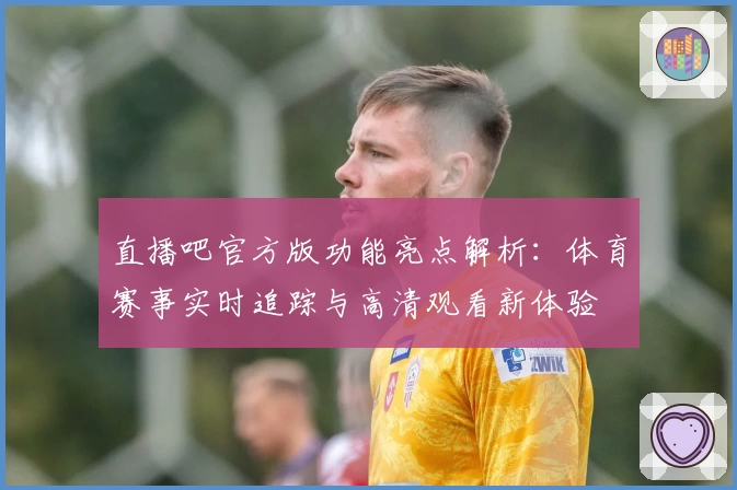 直播吧官方版功能亮点解析：体育赛事实时追踪与高清观看新体验