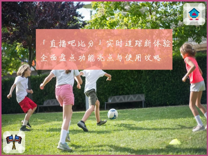 「直播吧比分」实时追踪新体验：全面盘点功能亮点与使用攻略