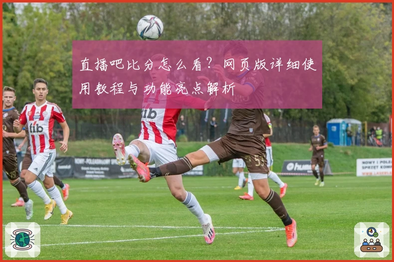 直播吧比分怎么看？网页版详细使用教程与功能亮点解析