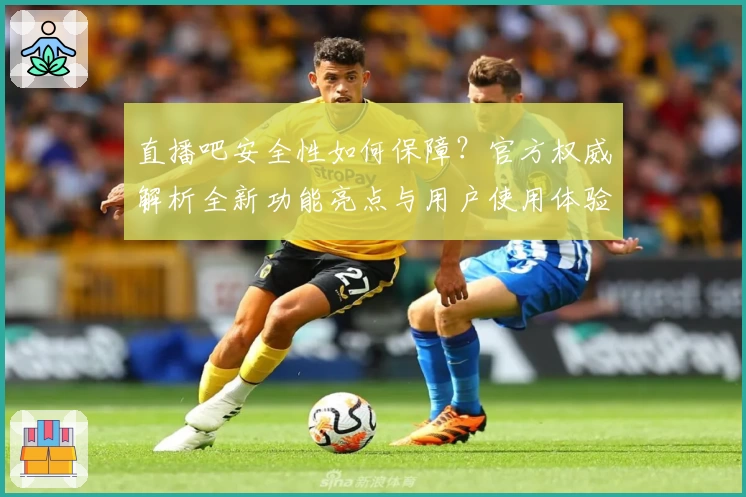 直播吧安全性如何保障？官方权威解析全新功能亮点与用户使用体验总结