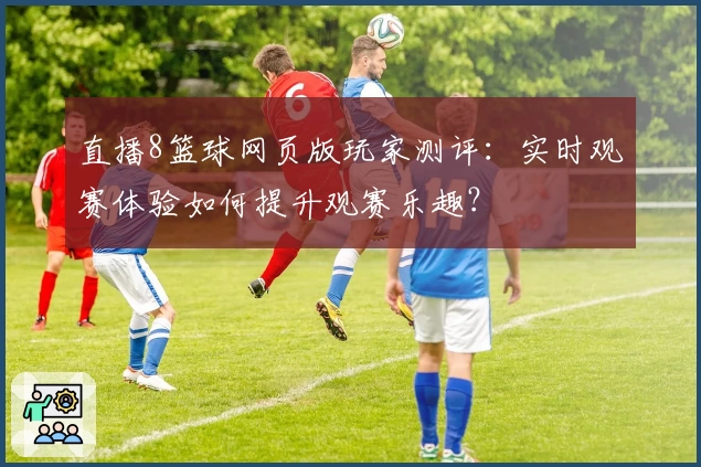 直播8篮球网页版玩家测评：实时观赛体验如何提升观赛乐趣？