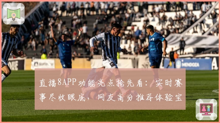 直播8APP功能亮点抢先看：实时赛事尽收眼底，网友高分推荐体验宝典