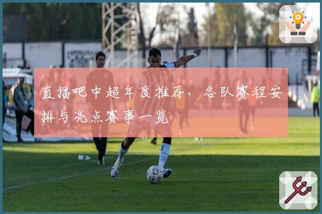 直播吧中超年度推荐，各队赛程安排与亮点赛事一览