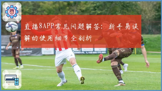 直播8APP常见问题解答:新手易误解的使用细节全剖析