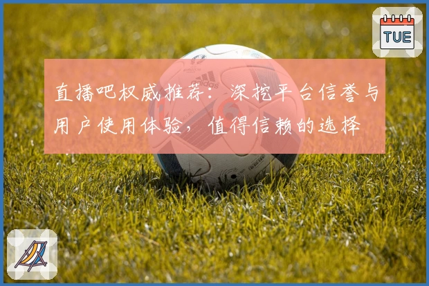 直播吧权威推荐：深挖平台信誉与用户使用体验，值得信赖的选择