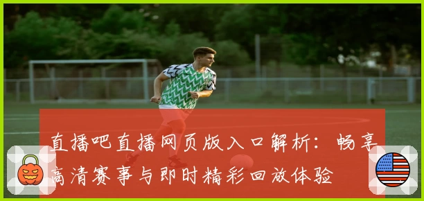 直播吧直播网页版入口解析：畅享高清赛事与即时精彩回放体验