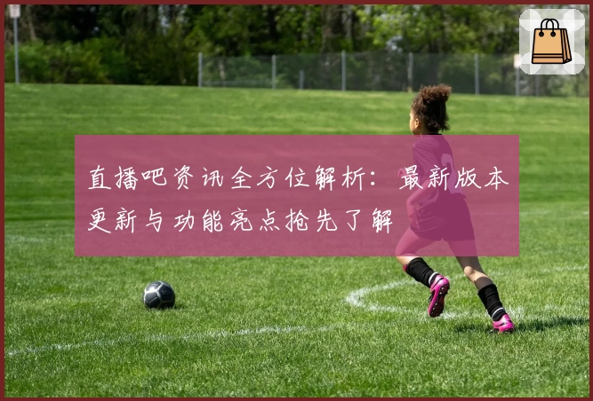 直播吧资讯全方位解析：最新版本更新与功能亮点抢先了解
